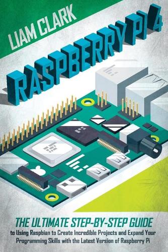 Raspberry Pi 4: The Ultimate Step-by-Step Guide to Using Raspbian to Create Incredible Projects and Expand Your Programming Skills with the Latest Version of Raspbe
