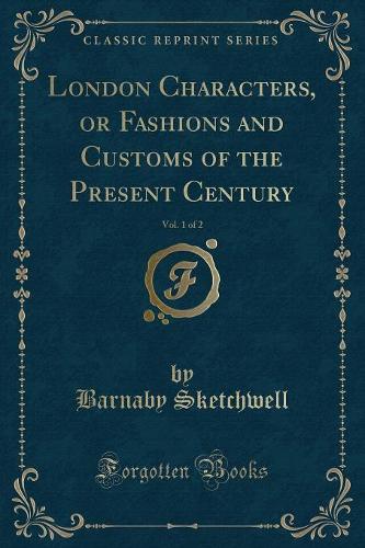 London Characters, or Fashions and Customs of the Present Century, Vol. 1 of 2 (Classic Reprint)