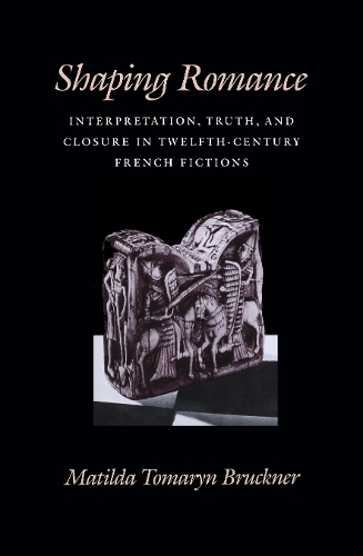 Shaping Romance: Interpretation, Truth, and Closure in Twelfth-Century French Fictions(The Middle Ages Series)
