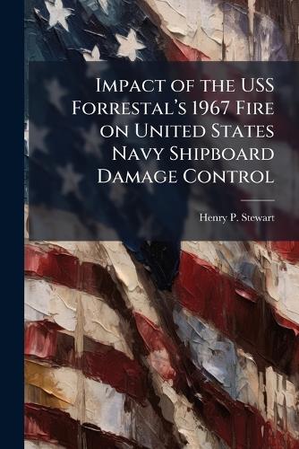 Impact of the USS Forrestalâ?(TM)s 1967 Fire on United States Navy Shipboard Damage Control
