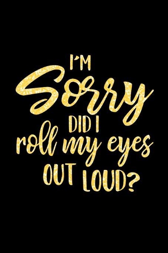 I'm Sorry Did I Roll My Eyes Out Loud?