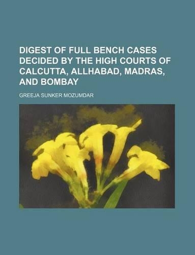 Digest of Full Bench Cases Decided by the High Courts of Calcutta, Allhabad, Madras, and Bombay