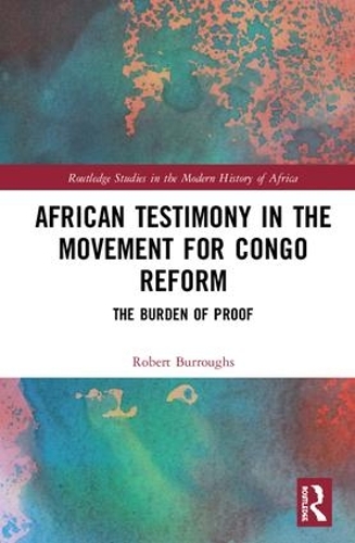 African Testimony in the Movement for Congo Reform: The Burden of Proof(Routledge Studies in the Modern History of Africa)