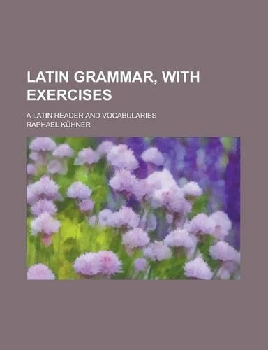 Latin Grammar, with Exercises; A Latin Reader and Vocabularies