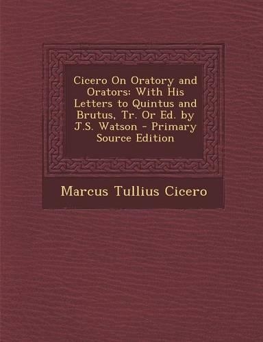 Cicero on Oratory and Orators: With His Letters to Quintus and Brutus, Tr. or Ed. by J.S. Watson