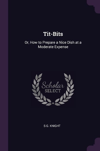Tit-Bits: Or, How to Prepare a Nice Dish at a Moderate Expense