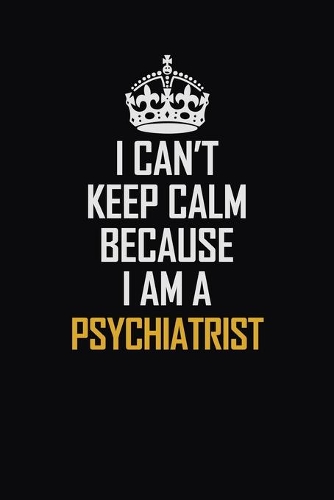I Can't Keep Calm Because I Am A Psychiatrist