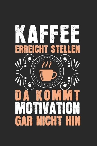 Kaffee erreicht Stellen, da kommt Motivation gar nicht hin!: Kalender, Wochenplaner, Tagebuch, Notizbuch, Buch 105 Seiten im Softcover. Eine Woche auf einer Doppelseite. Für alle Termine, Notizen und Aufgaben 