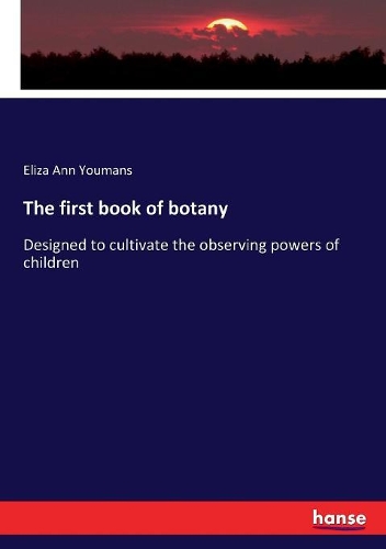 first book of botany: Designed to cultivate the observing powers of children