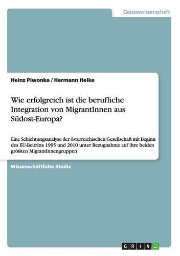 Wie erfolgreich ist die berufliche Integration von MigrantInnen aus Südost-Europa?: Eine Schichtungsanalyse der österreichischen Gesellschaft mit Beginn des EU-Beitritts 1995 und 2010 unter Bezugnahme auf ihre beiden größten Migrant(German)