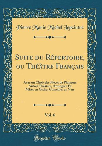 Suite du Répertoire, ou Théâtre Français, Vol. 6: Avec un Choix des Pièces de Plusieurs Autres Théâtres, Arrangées Et Mises en Ordre; Comédies en Vers (Classic Reprint)