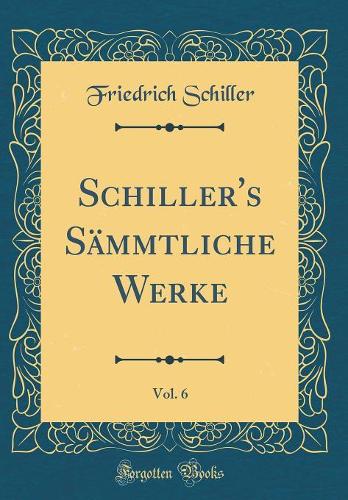 Schiller's Sämmtliche Werke, Vol. 6 (Classic Reprint)