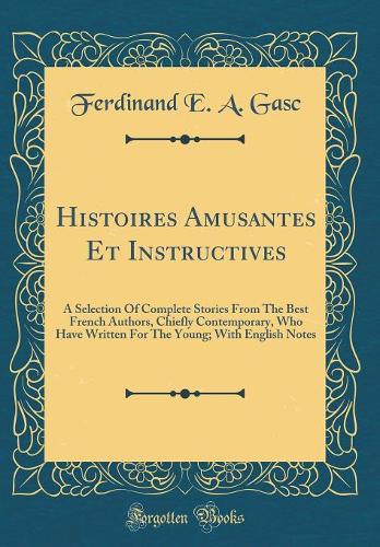 Histoires Amusantes Et Instructives: A Selection Of Complete Stories From The Best French Authors, Chiefly Contemporary, Who Have Written For The Young; With English Notes (Classic Reprint)