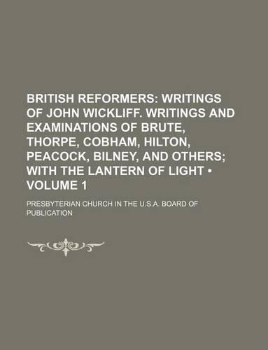 British Reformers (Volume 1); Writings of John Wickliff. Writings and Examinations of Brute, Thorpe, Cobham, Hilton, Peacock, Bilney, and Others with the Lantern of Light: (English)