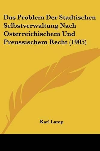 Das Problem Der Stadtischen Selbstverwaltung Nach Osterreichischem Und Preussischem Recht (1905)