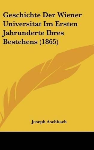 Geschichte Der Wiener Universitat Im Ersten Jahrunderte Ihres Bestehens (1865)