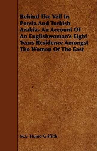 Behind The Veil In Persia And Turkish Arabia- An Account Of An Englishwoman's Eight Years Residence Amongst The Women Of The East