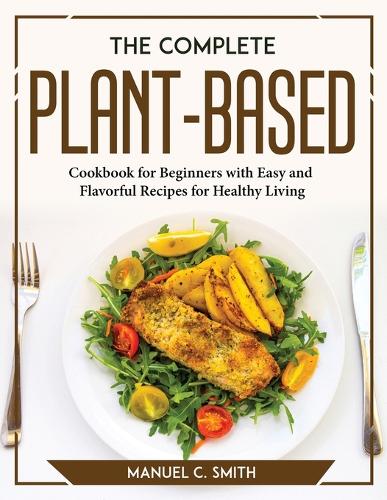 The Complete Plant Based Cookbook for Beginners