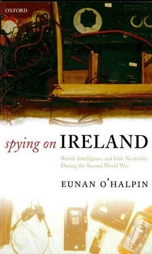 Spying on Ireland: British Intelligence and Irish Neutrality during the Second World War