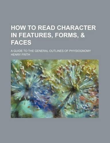 How to Read Character in Features, Forms, & Faces; A Guide to the General Outlines of Physiognomy