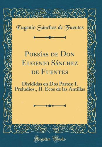 Poesías de Don Eugenio Sánchez de Fuentes: Divididas en Dos Partes; I. Preludios., II. Ecos de las Antillas (Classic Reprint)