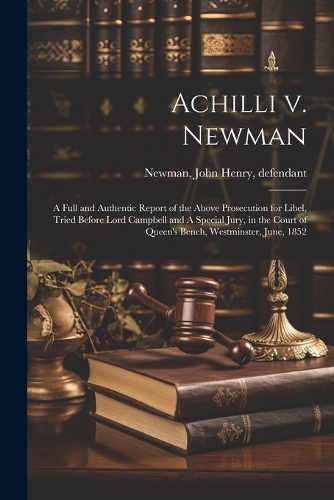 Achilli v. Newman: A Full and Authentic Report of the Above Prosecution for Libel, Tried Before Lord Campbell and A Special Jury, in the Court of Queen's Bench, Westmi