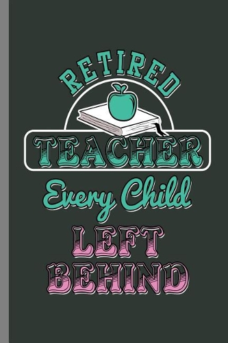 Retired Teacher Every Child Left Behind: Retired Teacher Every Child Left Behind Retirement Retirees Veterans Gift (6"x9") Dot Grid notebook Journal to write in