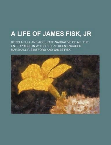 A Life of James Fisk, Jr; Being a Full and Accurate Narrative of All the Enterprises in Which He Has Been Engaged: (English)