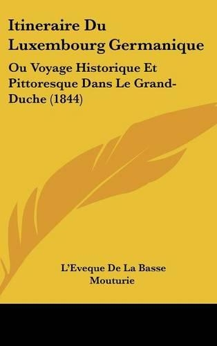 Itineraire Du Luxembourg Germanique: Ou Voyage Historique Et Pittoresque Dans Le Grand-Duche (1844)