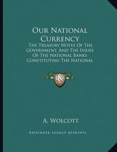 Our National Currency: The Treasury Notes Of The Government, And The Issues Of The National Banks Constituting The National Currency (1866)(English)