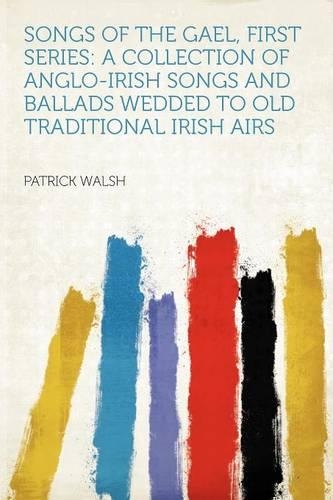 Songs of the Gael, First Series: A Collection of Anglo-Irish Songs and Ballads Wedded to Old Traditional Irish Airs(English)