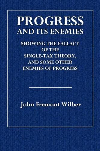 Progress and Its Enemies: Showing the Fallacy of the Single-Tax Theory, and Some Other Enemies of Progress