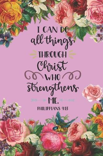I can Do All Things Through Christ Who Strengthens Me Philippians 4: 13: Pretty Pink Floral Prayer Journal for Women to write in - Blank Lined Notebook for Bible Study Notes, Planning, Goals - Gratitude, Thanksgiving 