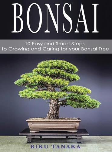 Bonsai: 10 Easy and Smart Steps to Growing and Caring for Your Bonsai Tree