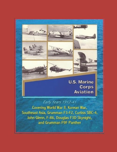 U.S. Marine Corps Aviation - Early Years 1912-41: Covering World War II, Korean War, Southeast Asia, Grumman F3-F2, Curtiss SBC-4, John Glenn, F-86, Douglas F3D Skynight, and Grumman F9F Panther