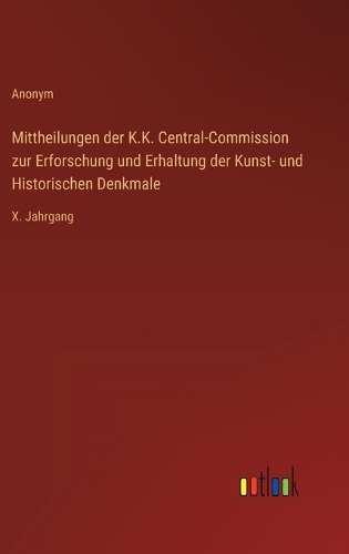 Mittheilungen der K.K. Central-Commission zur Erforschung und Erhaltung der Kunst- und Historischen Denkmale: X. Jahrgang