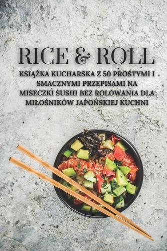 Rice & Roll: Ksiazka kucharska z 50 prostymi i smacznymi przepisami na miseczki sushi bez rolowania dla milosników japonskiej kuchni(5 Rice & Roll PL)