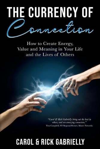 The Currency of Connection: How to Create Energy, Value and Meaning in Your Life and the Lives of Others