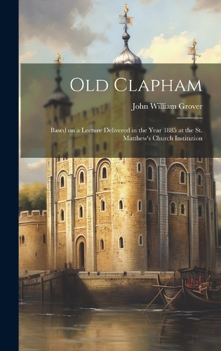 Old Clapham: Based on a Lecture Delivered in the Year 1885 at the St. Matthew's Church Institution
