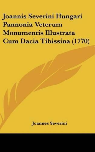 Joannis Severini Hungari Pannonia Veterum Monumentis Illustrata Cum Dacia Tibissina (1770)