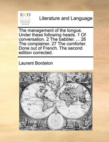 The Management of the Tongue. Under These Following Heads. 1 of Conversation. 2 the Babbler. ... 26 the Complainer. 27 the Comforter. Done Out of French. the Second Edition Corrected.