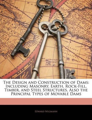 The Design and Construction of Dams: Including Masonry, Earth, Rock-Fill, Timber, and Steel Structures, Also the Principal Types of Movable Dams
