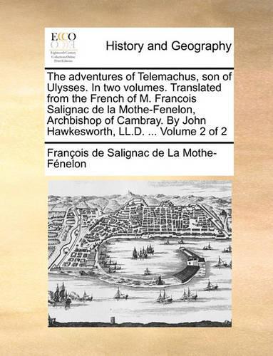 The Adventures of Telemachus, Son of Ulysses. in Two Volumes. Translated from the French of M. Francois Salignac de La Mothe-Fenelon, Archbishop of Cambray. by John Hawkesworth, LL.D. ... Volume 2 of 2