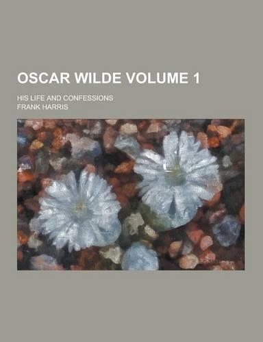 Oscar Wilde; His Life and Confessions Volume 1