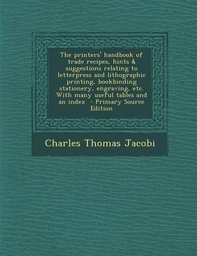 The Printers' Handbook of Trade Recipes, Hints & Suggestions Relating to Letterpress and Lithographic Printing, Bookbinding Stationery, Engraving, Etc