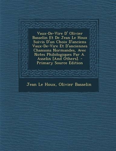 Vaux-de-Vire D' Olivier Basselin Et de Jean Le Houx Suivis D'Un Choix D'Anciens Vaux-de-Vire Et D'Anciennes Chansons Normandes, Avec Notes Philologiques Par A. Asselin [And Others]. - Primary Source Edition