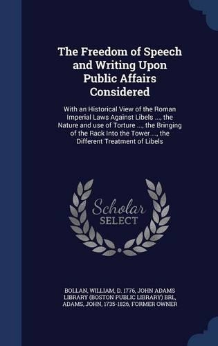 Freedom of Speech and Writing Upon Public Affairs Considered: With an Historical View of the Roman Imperial Laws Against Libels ..., the Nature and use of Torture ..., the Bringing of the Rack Into the Tower ..
