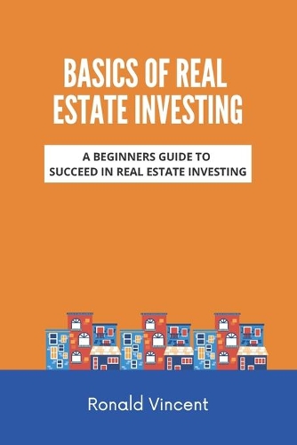 Basics of Real Estate Investing: A Beginners Guide to Succeed In Real Estate Investing