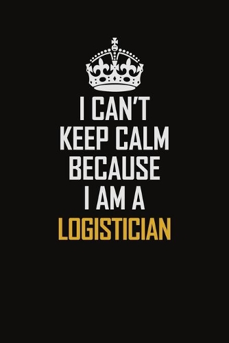 I Can't Keep Calm Because I Am A Logistician: Motivational Career Pride Quote 6x9 Blank Lined Job Inspirational Notebook Journal
