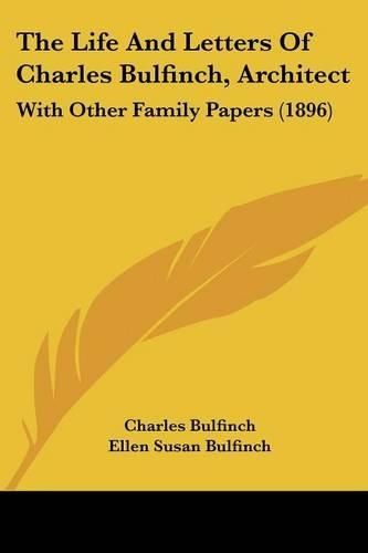 The Life And Letters Of Charles Bulfinch, Architect: With Other Family Papers (1896)(English)